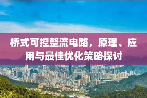 桥式可控整流电路，原理、应用与最佳优化策略探讨