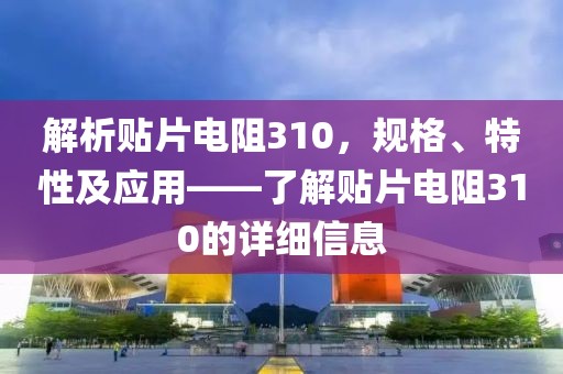 解析贴片电阻310，规格、特性及应用——了解贴片电阻310的详细信息