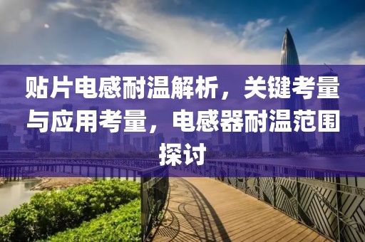 贴片电感耐温解析，关键考量与应用考量，电感器耐温范围探讨