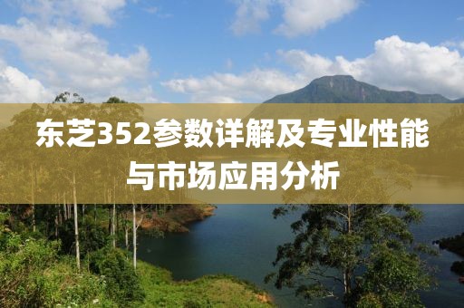 东芝352参数详解及专业性能与市场应用分析
