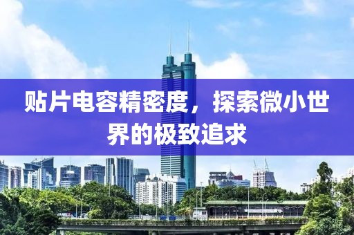 贴片电容精密度，探索微小世界的极致追求