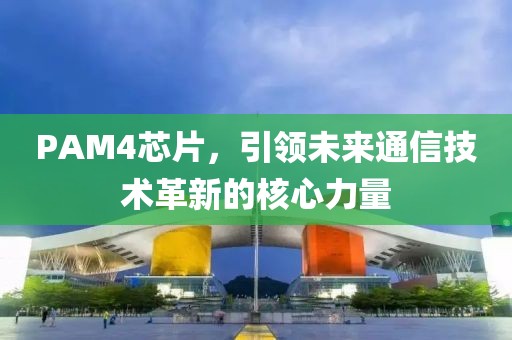 PAM4芯片，引领未来通信技术革新的核心力量