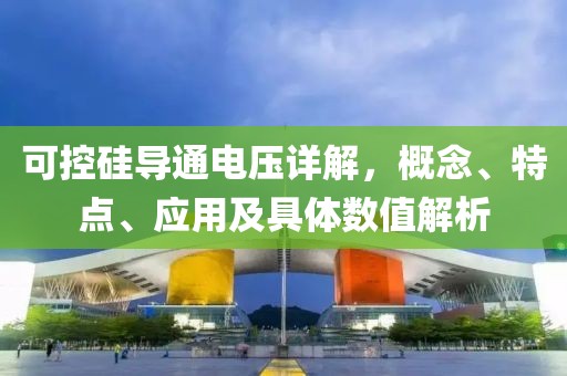 可控硅导通电压详解，概念、特点、应用及具体数值解析