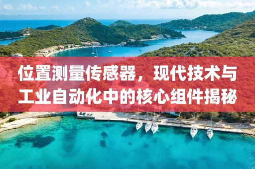 位置测量传感器，现代技术与工业自动化中的核心组件揭秘
