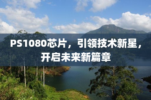 PS1080芯片，引领技术新星，开启未来新篇章