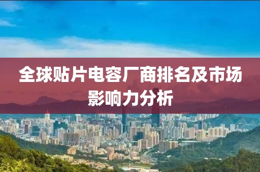全球贴片电容厂商排名及市场影响力分析