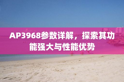 AP3968参数详解，探索其功能强大与性能优势