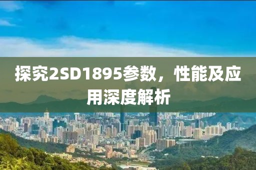 探究2SD1895参数，性能及应用深度解析