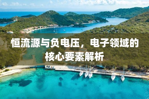 恒流源与负电压，电子领域的核心要素解析
