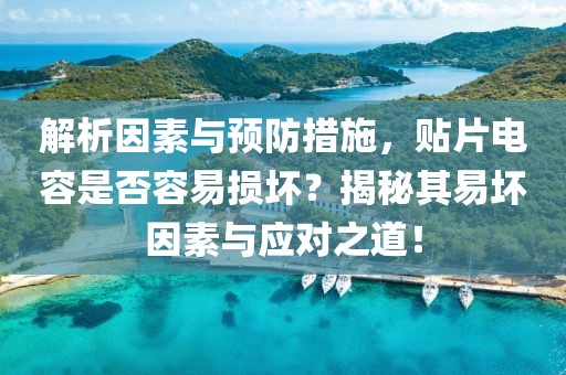 解析因素与预防措施，贴片电容是否容易损坏？揭秘其易坏因素与应对之道！