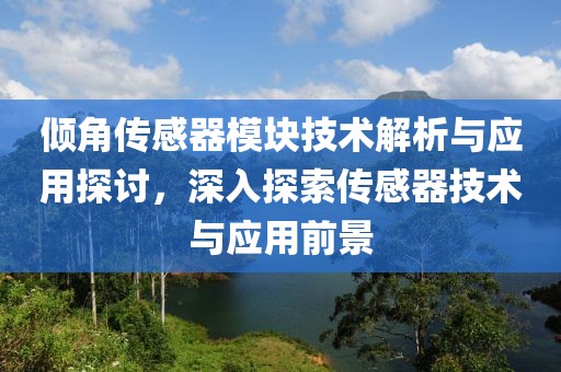 倾角传感器模块技术解析与应用探讨，深入探索传感器技术与应用前景