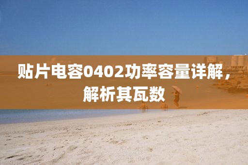 贴片电容0402功率容量详解，解析其瓦数