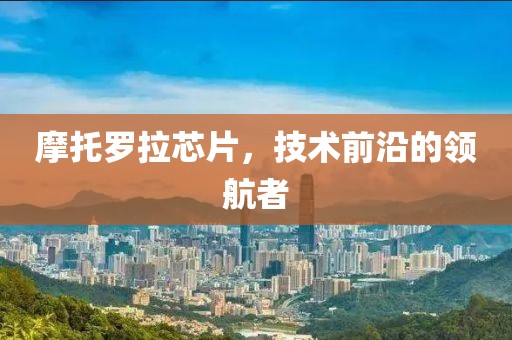 摩托罗拉芯片，技术前沿的领航者