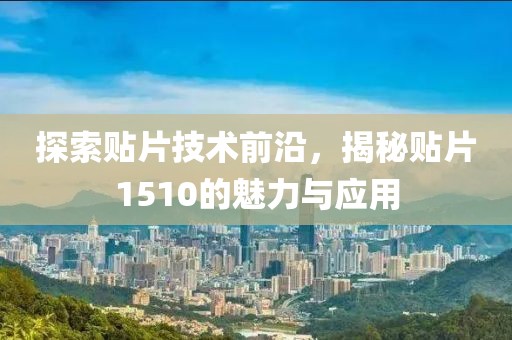 探索贴片技术前沿，揭秘贴片1510的魅力与应用