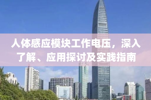人体感应模块工作电压，深入了解、应用探讨及实践指南