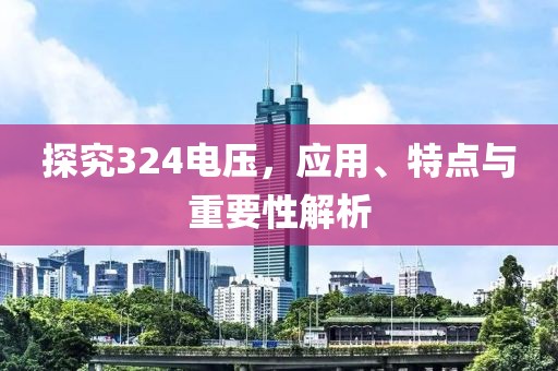 探究324电压，应用、特点与重要性解析