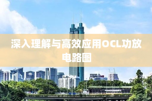 深入理解与高效应用OCL功放电路图