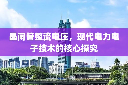 晶闸管整流电压，现代电力电子技术的核心探究