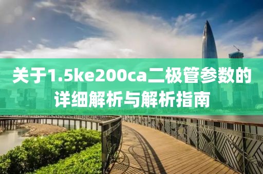 关于1.5ke200ca二极管参数的详细解析与解析指南