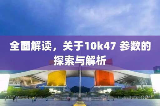 全面解读，关于10k47 参数的探索与解析