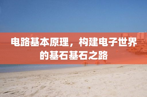 电路基本原理，构建电子世界的基石基石之路