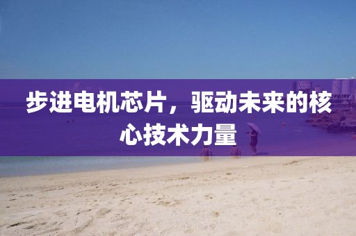 步进电机芯片，驱动未来的核心技术力量