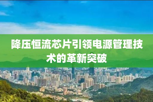 降压恒流芯片引领电源管理技术的革新突破