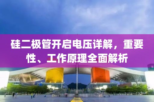 硅二极管开启电压详解，重要性、工作原理全面解析
