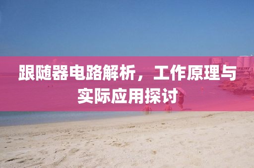 跟随器电路解析，工作原理与实际应用探讨