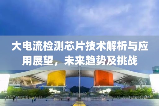 大电流检测芯片技术解析与应用展望，未来趋势及挑战