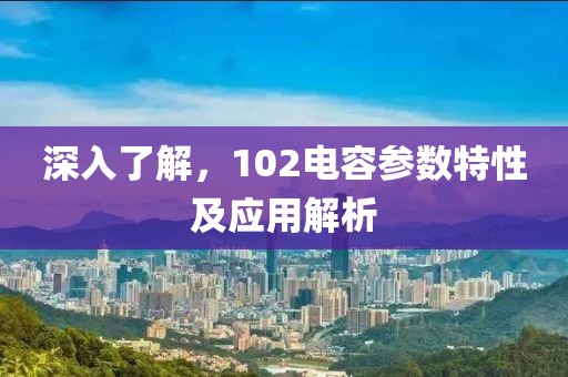 深入了解，102电容参数特性及应用解析