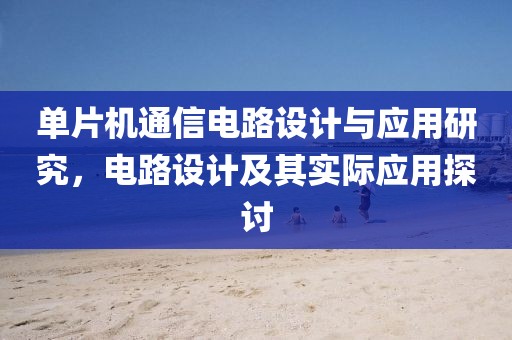 单片机通信电路设计与应用研究，电路设计及其实际应用探讨