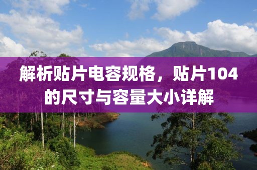 解析贴片电容规格，贴片104的尺寸与容量大小详解