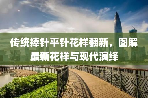 传统捧针平针花样翻新，图解最新花样与现代演绎