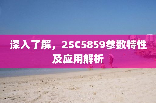 深入了解，2SC5859参数特性及应用解析