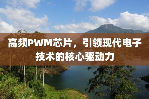 高频PWM芯片，引领现代电子技术的核心驱动力