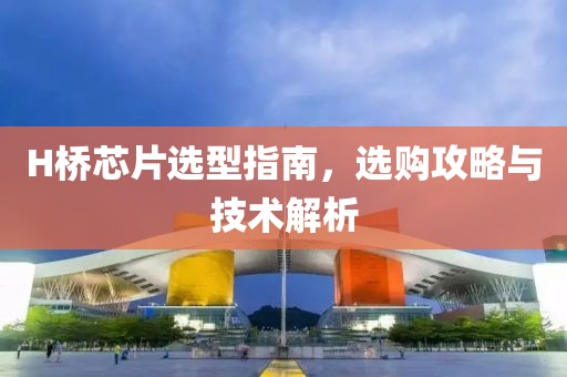 H桥芯片选型指南，选购攻略与技术解析