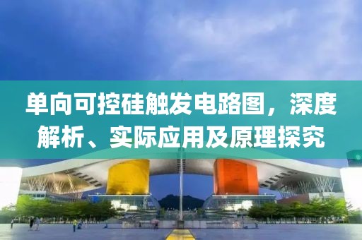 单向可控硅触发电路图，深度解析、实际应用及原理探究