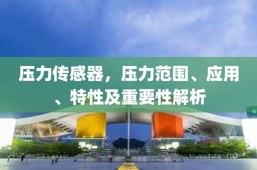 压力传感器，压力范围、应用、特性及重要性解析