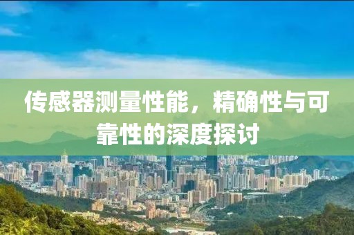 传感器测量性能，精确性与可靠性的深度探讨