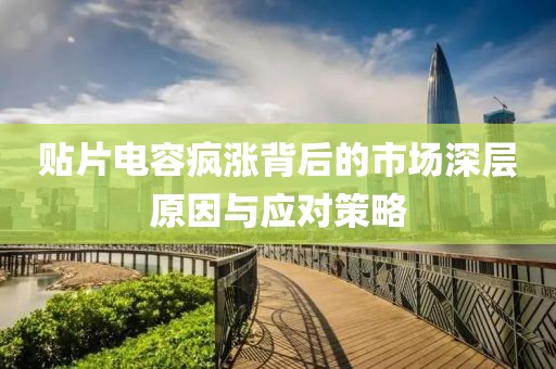 贴片电容疯涨背后的市场深层原因与应对策略