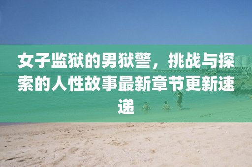 女子监狱的男狱警，挑战与探索的人性故事最新章节更新速递
