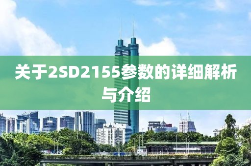 关于2SD2155参数的详细解析与介绍