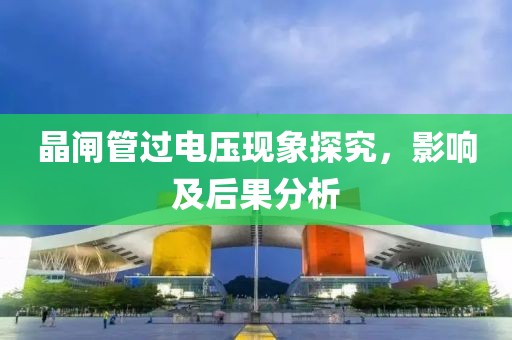 晶闸管过电压现象探究，影响及后果分析