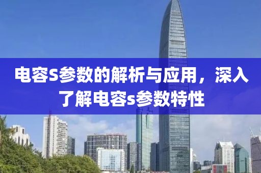 电容S参数的解析与应用，深入了解电容s参数特性