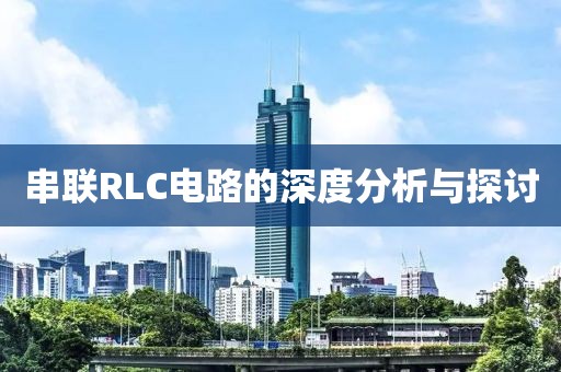 串联RLC电路的深度分析与探讨