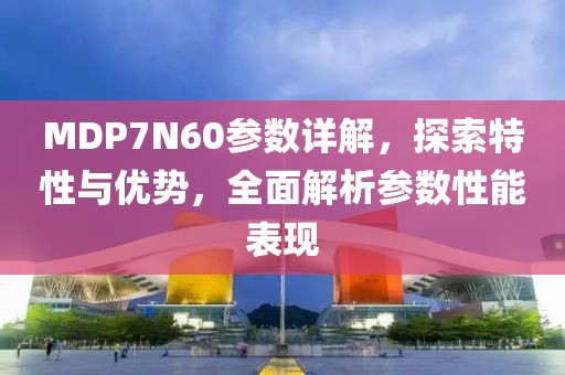 MDP7N60参数详解，探索特性与优势，全面解析参数性能表现