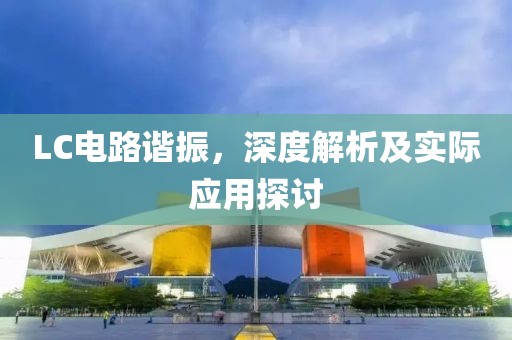LC电路谐振，深度解析及实际应用探讨