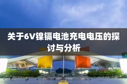 关于6V镍镉电池充电电压的探讨与分析