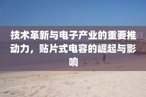 技术革新与电子产业的重要推动力，贴片式电容的崛起与影响